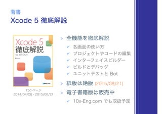 Xcode 5 徹底解説
著書
> 全機能を徹底解説
✔ 各画面の使い方
✔ プロジェクトやコードの編集
✔ インターフェイスビルダー
✔ ビルドとデバッグ
✔ ユニットテストと Bot
> 紙版は絶版 (2015/08/21)
> 電子書籍版は販売中
✔ 10x-Eng.com でも取扱予定
2014/04/28 - 2015/08/21
750 ページ
 