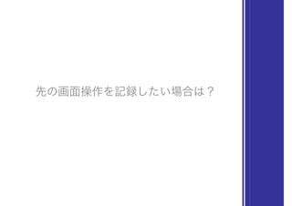 先の画面操作を記録したい場合は？
 