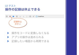 操作の記録は休止できる
UI テスト
記録休止
ボタン
▶ 操作をコードに変換しなくなる
▶ アプリの操作は進められる
▶ 記録したい場面から再開できる
 