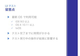 ▶ 最新 OS で利用可能
iOS 9.0 以上
OS X 10.11 以上
tvOS
▶ テスト完了までに時間がかかる
▶ テスト実行中の操作が結果に影響する
留意点
UI テスト
 