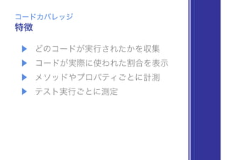 ▶ どのコードが実行されたかを収集
▶ コードが実際に使われた割合を表示
▶ メソッドやプロパティごとに計測
▶ テスト実行ごとに測定
特徴
コードカバレッジ
 