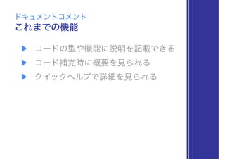 ▶ コードの型や機能に説明を記載できる
▶ コード補完時に概要を見られる
▶ クイックヘルプで詳細を見られる
これまでの機能
ドキュメントコメント
 
