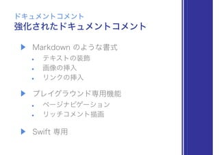 ▶ Markdown のような書式
• テキストの装飾
• 画像の挿入
• リンクの挿入
▶ プレイグラウンド専用機能
• ページナビゲーション
• リッチコメント描画
▶ Swift 専用
強化されたドキュメントコメント
ドキュメントコメント
 