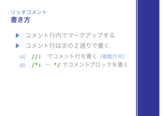 ▶ コメント行内でマークアップする
▶ コメント行は次の２通りで書く
(A) //: でコメント行を書く（複数行可）
(B) /*: ∼ */ でコメントブロックを書く
書き方
リッチコメント
 