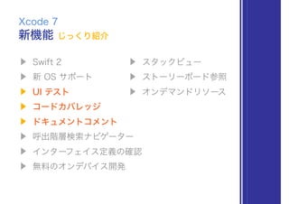 ▶ Swift 2
▶ 新 OS サポート
▶ UI テスト
▶ コードカバレッジ
▶ ドキュメントコメント
▶ 呼出階層検索ナビゲーター
▶ インターフェイス定義の確認
▶ 無料のオンデバイス開発
Xcode 7
▶ スタックビュー
▶ ストーリーボード参照
▶ オンデマンドリソース
新機能 じっくり紹介
 