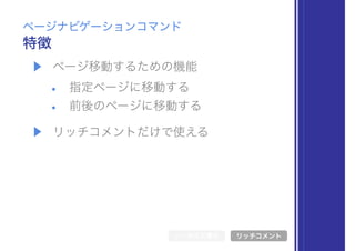 ▶ ページ移動するための機能
• 指定ページに移動する
• 前後のページに移動する
▶ リッチコメントだけで使える
特徴
ページナビゲーションコマンド
シンボル文書化 リッチコメント
 
