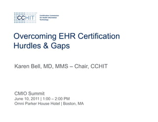 Overcoming EHR Certification
Hurdles & Gaps

Karen Bell, MD, MMS – Chair, CCHIT



CMIO Summit
June 10, 2011 | 1:00 – 2:00 PM
Omni Parker House Hotel | Boston, MA
 