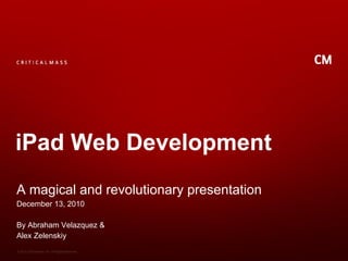 iPad Web Development
A magical and revolutionary presentation
December 13, 2010

By Abraham Velazquez &
Alex Zelenskiy
© 2010 Critical Mass, Inc. All Rights Reserved
 