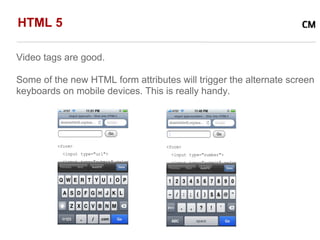 HTML 5

Video tags are good.

Some of the new HTML form attributes will trigger the alternate screen
keyboards on mobile devices. This is really handy.
 