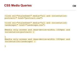 CSS Media Queries


<link rel="stylesheet" media="all and (orientation:
portrait)" href="portrait.css">

<link rel="stylesheet" media="all and (orientation:
landscape)" href="landscape.css">

@media only screen and (max-device-width: 1024px) and
(orientation:portrait) {

}
@media only screen and (max-device-width: 1024px) and
(orientation:landscape) {

}
 