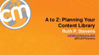 A to Z: Planning Your 
Content Library 
Ruth P. Stevens 
ruth@ruthstevens.com 
@RuthPStevens 
#CMWorld 
 