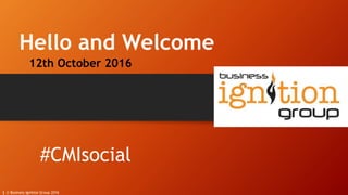 Hello and Welcome
12th October 2016
© Business Ignition Group 20161
#CMIsocial
 