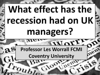 What effect has the
   recession had on UK
       managers?
                Professor Les Worrall FCMI
                   Coventry University

© Les Worrall
 