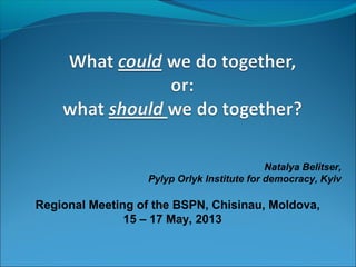 Regional Meeting of the BSPN, Chisinau, Moldova,
15 – 17 May, 2013
Natalya Belitser,
Pylyp Orlyk Institute for democracy, Kyiv
 