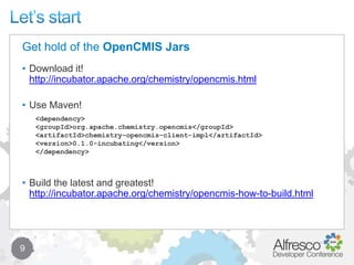 Let’s start9Download it! http://incubator.apache.org/chemistry/opencmis.htmlUse Maven!Build the latest and greatest! http://incubator.apache.org/chemistry/opencmis-how-to-build.htmlGet hold of the OpenCMIS Jars<dependency>    <groupId>org.apache.chemistry.opencmis</groupId>    <artifactId>chemistry-opencmis-client-impl</artifactId>    <version>0.1.0-incubating</version></dependency>