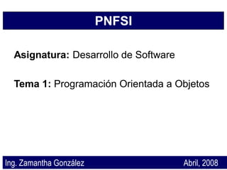 PNFSI

  Asignatura: Desarrollo de Software

  Tema 1: Programación Orientada a Objetos




Ing. Zamantha González                 Abril, 2008
 