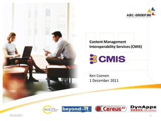 Our Mission is to bring competence and expertise for the
             new and ongoing IT and business projects of our customers




                                      Content Management
                                      Interoperability Services (CMIS)




                                      Ken Coenen
                                      1 December 2011




01/12/2011                                                               1
 