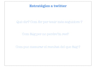 Estratègies a twitter



Què dir? Com fer per tenir més seguidors ?


    Com faig per no perdre’m res?



Com puc mesurar el resultat del que faig ?
 