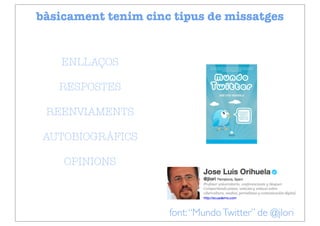 bàsicament tenim cinc tipus de missatges


    ENLLAÇOS

   RESPOSTES

 REENVIAMENTS

 AUTOBIOGRÀFICS

    OPINIONS



                     font: “Mundo Twitter” de @jlori
 