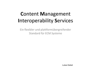C ontent  M anagement  I nteroperability  S ervices Ein flexibler und plattformübergreifender Standard für ECM Systeme Lukas Giebel 