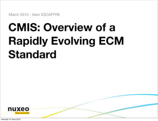 March 2010 - Alain ESCAFFRE



       CMIS: Overview of a
       Rapidly Evolving ECM
       Standard




               Open Source ECM


mercredi 10 mars 2010
 