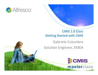 CMIS 1.0 Class
Getting Started with CMIS
      Gabriele Columbro
Solution Engineer, EMEA




                             1
 