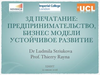 3Д ПЕЧАТАНИЕ:
ПРЕДПРИНИМАТЕЛЬСТВО,
БИЗНЕС МОДЕЛИ
УСТОЙЧИВОЕ РАЗВИТИЕ
Dr Ludmila Striukova !
Prof. Thierry Rayna 
ЦМИТ !
22 июля 2016
 