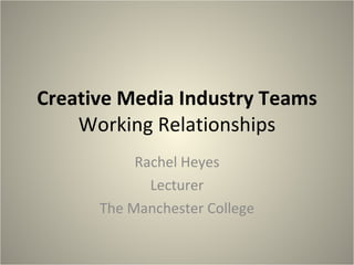 Creative Media Industry Teams Working Relationships Rachel Heyes Lecturer The Manchester College 