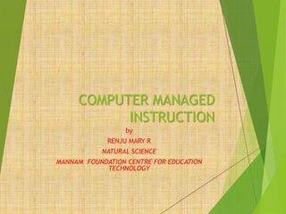 COMPUTER MANAGED
INSTRUCTION
by
RENJU MARY R
NATURAL SCIENCE
MANNAM FOUNDATION CENTRE FOR EDUCATION
TECHNOLOGY
 