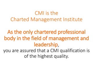 CMI is the
Charted Management Institute
As the only chartered professional
body in the field of management and
leadership,
you are assured that a CMI qualification is
of the highest quality.
 