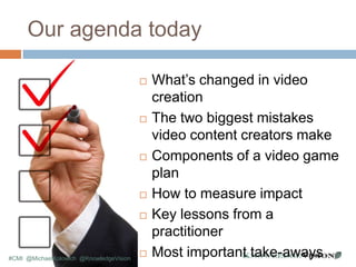 Our agenda today
 What’s changed in video
creation
 The two biggest mistakes
video content creators make
 Components of...