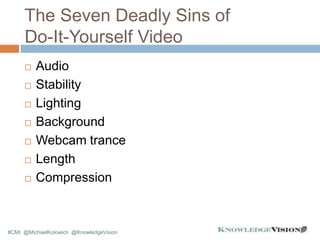 The Seven Deadly Sins of
Do-It-Yourself Video
 Audio
 Stability
 Lighting
 Background
 Webcam trance
 Length
 Compr...