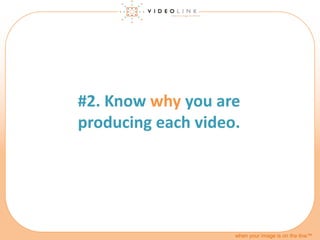 when your image is on the line™
#2. Know why you are
producing each video.
 