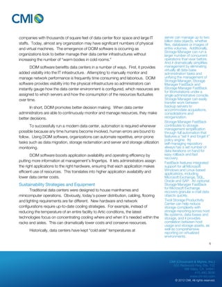 server can manage up to two 
billion data objects, whether 
files, databases or images of 
entire volumes. Additionally, 
Storage Manager can run a 
larger number of concurrent 
operations than ever before. 
And it dramatically simplifies 
management by eliminating 
virtually all data-base 
administration tasks and 
unifying the management of 
Storage Manager, Storage 
Manager FastBack and 
iStorage Manager FastBack 
for Workstations under a 
single administrative console. 
Storage Manager can easily 
transfer work between 
backup servers to 
accommodate acquisitions, 
consolidations and 
reorganization. 
Storage Manager FastBack 
contributes to storage 
management simplification 
through full automation that 
features a “set it and forget it” 
policy engine. Its 
self-managing repository 
always has a set number of 
data iterations on hand for 
easy rollback and fast 
recovery. 
FastBack features integrated 
support for all Microsoft 
Windows and Linux-based 
applications, including 
Microsoft Exchange, SQL, 
Oracle and SAP. An optional 
Storage Manager FastBack 
for Microsoft Exchange 
recovers granular e-mail data 
objects quickly. 
Tivoli Storage Productivity 
Center can help reduce 
storage complexity with 
storage reporting across host 
file systems, data-bases and 
storage, and it provides 
correlation between host 
usage and storage assets, as 
well as comprehensive 
reporting on virtualized 
environments. 
CMI (Chouinard & Myhre, Inc.) 
655 Redwood Hwy, Ste. 102 
Mill Valley, CA 94941 
415.480.3636 
www.cm-inc.com 
© 2012 CMI. All rights reserved. 
companies with thousands of square feet of data center floor space and large IT 
staffs. Today, almost any organization may have significant numbers of physical 
and virtual machines. The emergence of DCIM software is occurring as 
organizations look to better manage their data center infrastructures without 
increasing the number of “warm bodies in cold rooms.” 
DCIM software benefits data centers in a number of ways. First, it provides 
added visibility into the IT infrastructure. Attempting to manually monitor and 
manage network performance is frequently time consuming and laborious. DCIM 
software provides visibility into the physical infrastructure so administrators can 
instantly gauge how the data center environment is configured, which resources are 
assigned to which servers and how the consumption of the resources fluctuates 
over time. 
In short, DCIM promotes better decision making. When data center 
administrators are able to continuously monitor and manage resources, they make 
better decisions. 
To successfully run a modern data center, automation is required whenever 
possible because any time humans become involved, human errors are bound to 
follow. Using DCIM software, organizations can automate repetitive, error-prone 
tasks such as data migration, storage reclamation and server and storage utilization 
monitoring. 
DCIM software boosts application availability and operating efficiency by 
putting more information at management’s fingertips. It lets administrators assign 
the right applications to the right hardware, ensuring that each application makes 
efficient use of resources. This translates into higher application availability and 
lower data center costs. 
Sustainability Strategies and Equipment 
Traditional data centers were designed to house mainframes and 
minicomputer operations. Obviously, today’s power distribution, cabling, flooring 
and lighting requirements are far different. New hardware and network 
configurations require up-to-date cooling strategies. For example, instead of 
reducing the temperature of an entire facility to Artic conditions, the latest 
technologies focus on concentrating cooling where and when it’s needed within the 
racks and aisles. This can dramatically lower costs and conserve resources. 
Historically, data centers have kept “cold aisle” temperatures at 
6 
 