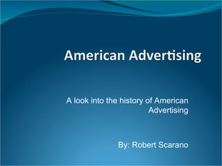 A look into the history of American Advertising By: Robert Scarano 