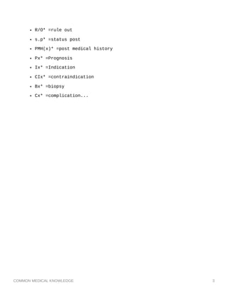 COMMON MEDICAL KNOWLEDGE 3
R/O* =rule out
s.p* =status post
PMH(x)* =post medical history
Px* =Prognosis
Ix* =Indication
CIx* =contraindication
Bx* =biopsy
Cx* =complication...
 