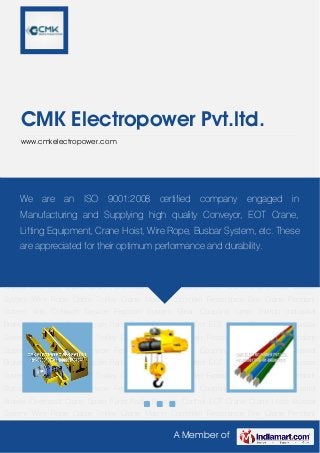 A Member of
CMK Electropower Pvt.ltd.
www.cmkelectropower.com
EOT Crane Crane Hoist Busbar System Wire Rope Cable Trolley Crane Master
Controller Resistance Box Crane Pendant Station Anti Collision Device Festoon System Gear
Coupling Limit Switch Industrial Brakes Overhead Crane Spare Parts Radio Remote Control EOT
Crane Crane Hoist Busbar System Wire Rope Cable Trolley Crane Master Controller Resistance
Box Crane Pendant Station Anti Collision Device Festoon System Gear Coupling Limit
Switch Industrial Brakes Overhead Crane Spare Parts Radio Remote Control EOT Crane Crane
Hoist Busbar System Wire Rope Cable Trolley Crane Master Controller Resistance Box Crane
Pendant Station Anti Collision Device Festoon System Gear Coupling Limit Switch Industrial
Brakes Overhead Crane Spare Parts Radio Remote Control EOT Crane Crane Hoist Busbar
System Wire Rope Cable Trolley Crane Master Controller Resistance Box Crane Pendant
Station Anti Collision Device Festoon System Gear Coupling Limit Switch Industrial
Brakes Overhead Crane Spare Parts Radio Remote Control EOT Crane Crane Hoist Busbar
System Wire Rope Cable Trolley Crane Master Controller Resistance Box Crane Pendant
Station Anti Collision Device Festoon System Gear Coupling Limit Switch Industrial
Brakes Overhead Crane Spare Parts Radio Remote Control EOT Crane Crane Hoist Busbar
System Wire Rope Cable Trolley Crane Master Controller Resistance Box Crane Pendant
Station Anti Collision Device Festoon System Gear Coupling Limit Switch Industrial
Brakes Overhead Crane Spare Parts Radio Remote Control EOT Crane Crane Hoist Busbar
System Wire Rope Cable Trolley Crane Master Controller Resistance Box Crane Pendant
We are an ISO 9001:2008 certified company engaged in
Manufacturing and Supplying high quality Conveyor, EOT Crane,
Lifting Equipment, Crane Hoist, Wire Rope, Busbar System, etc. These
are appreciated for their optimum performance and durability.
 
