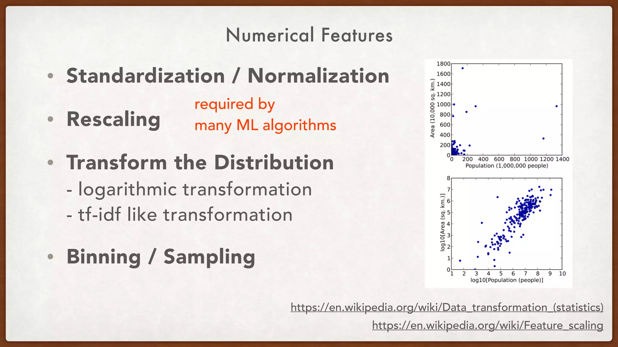 Numerical Features
• Standardization / Normalization
• Rescaling
• Transform the Distribution 
- logarithmic transformation 
- tf-idf like transformation
• Binning / Sampling
https://en.wikipedia.org/wiki/Feature_scaling
required by 
many ML algorithms
https://en.wikipedia.org/wiki/Data_transformation_(statistics)
 