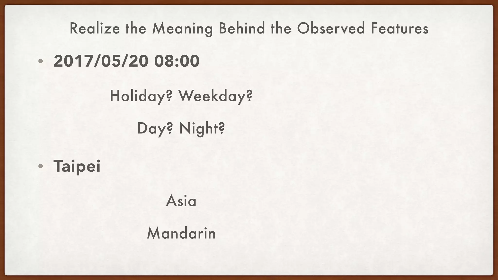 Realize the Meaning Behind the Observed Features
• 2017/05/20 08:00
• Taipei
Holiday? Weekday?
Day? Night?
Asia
Mandarin
 