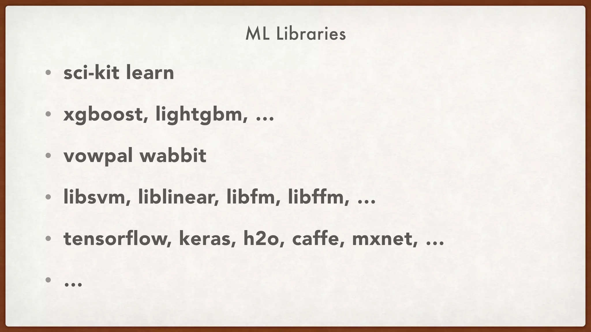 ML Libraries
• sci-kit learn
• xgboost, lightgbm, …
• vowpal wabbit
• libsvm, liblinear, libfm, libffm, …
• tensorflow, keras, h2o, caffe, mxnet, …
• …
 