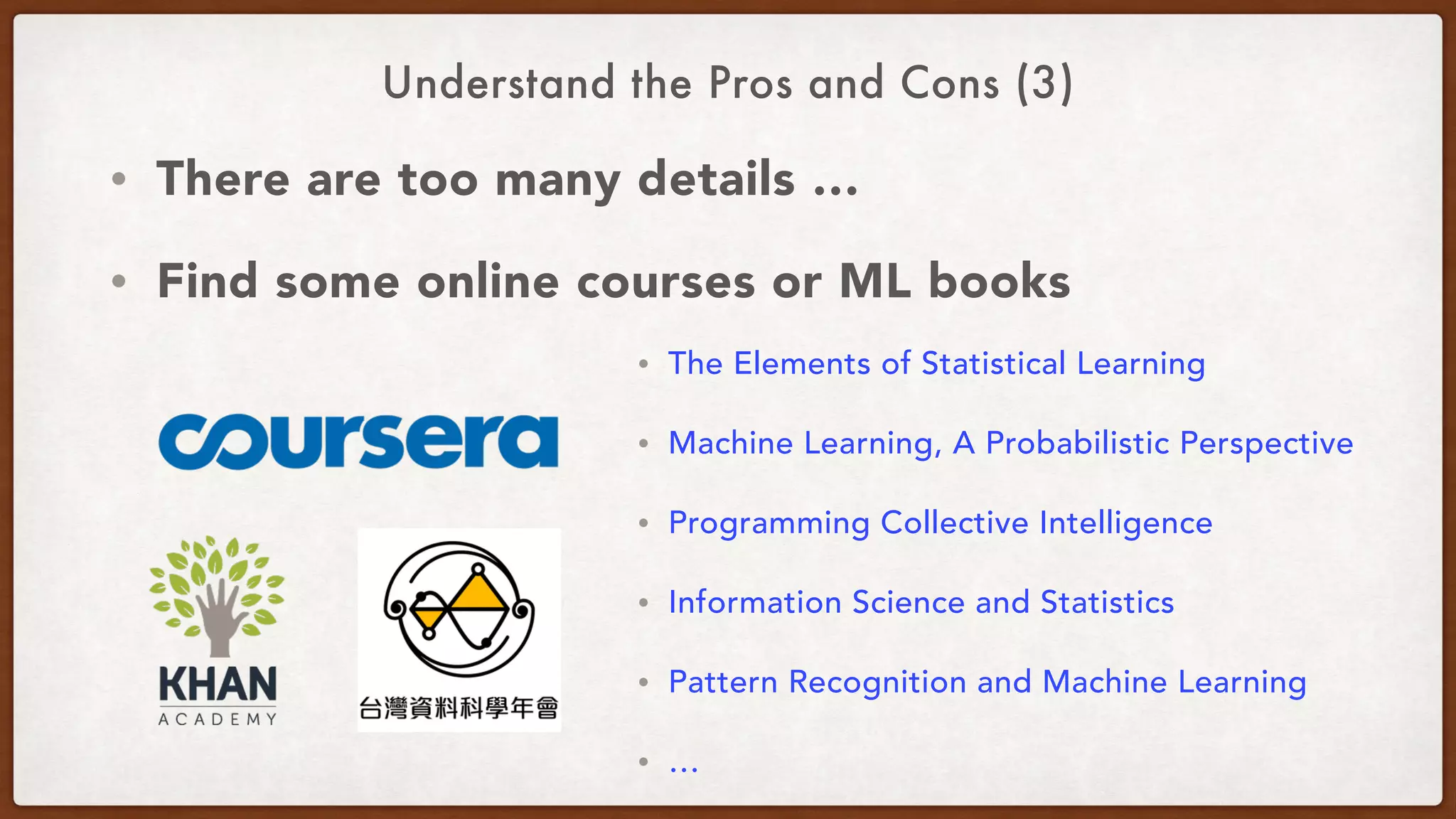Understand the Pros and Cons (3)
• There are too many details …
• Find some online courses or ML books 
• The Elements of Statistical Learning
• Machine Learning, A Probabilistic Perspective
• Programming Collective Intelligence
• Information Science and Statistics
• Pattern Recognition and Machine Learning
• …
 