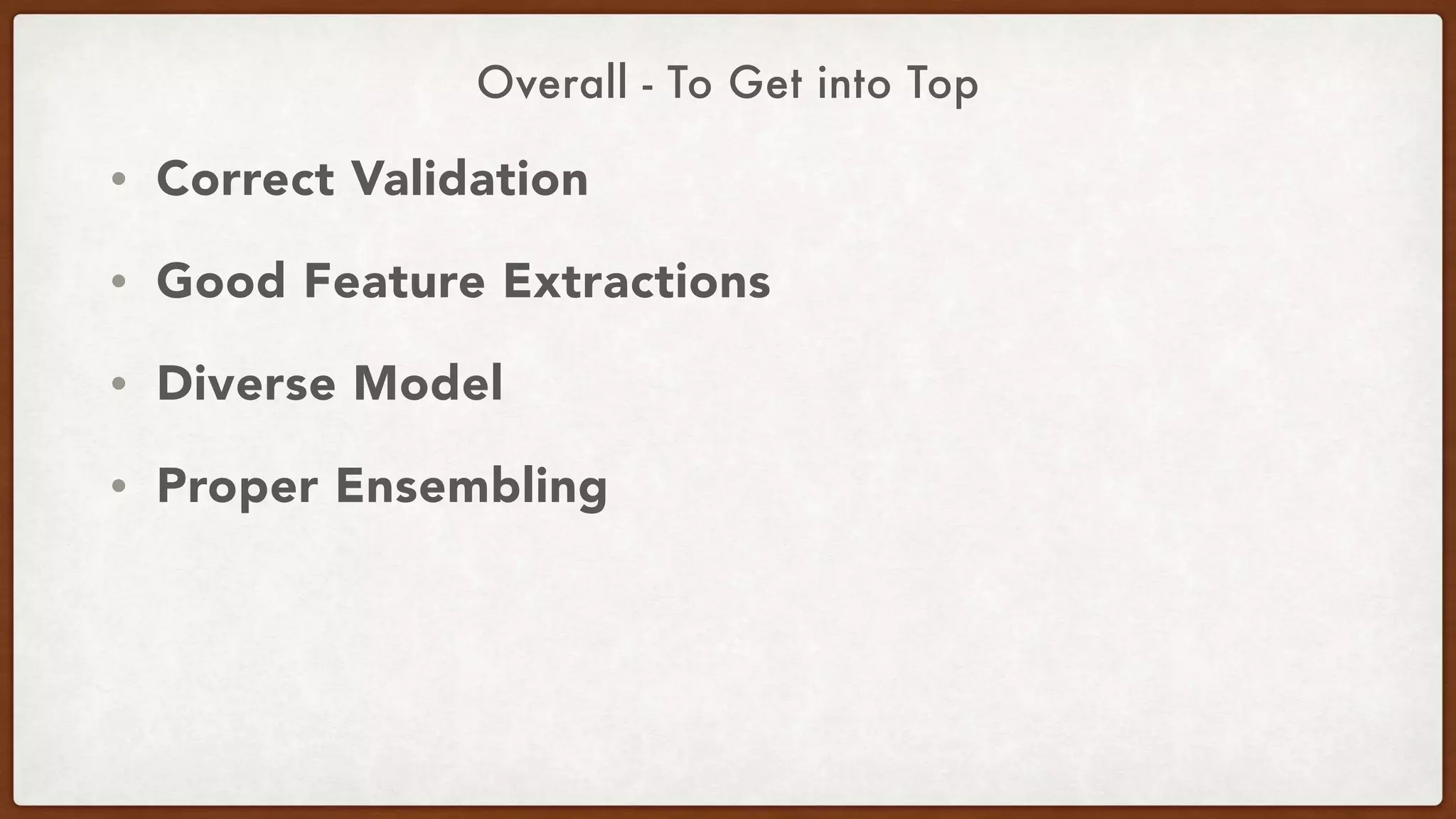 Overall - To Get into Top
• Correct Validation
• Good Feature Extractions
• Diverse Model
• Proper Ensembling
 