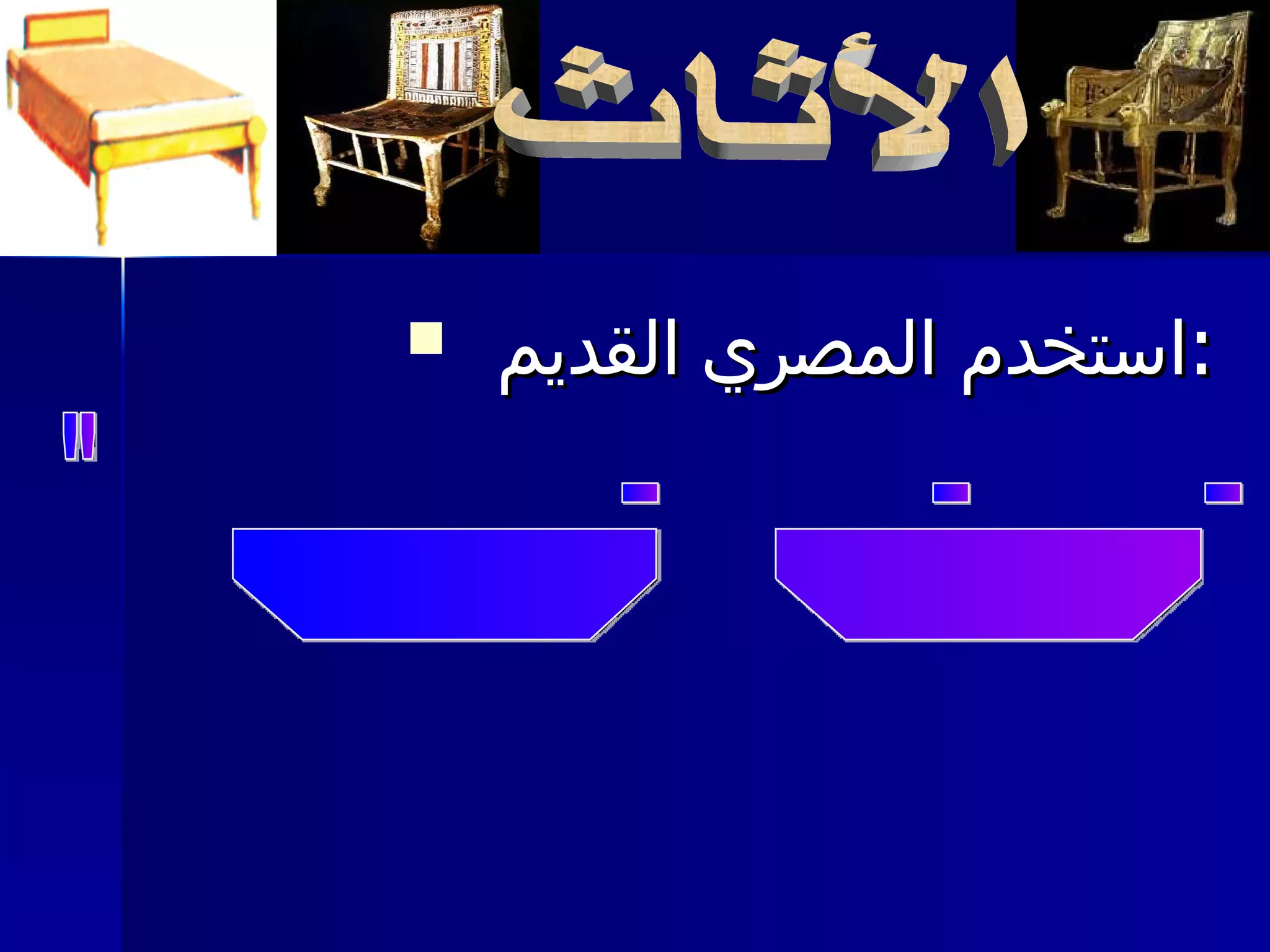 استخدم   المصري القديم  : الأثاث الآسرة – الوسائد – والمقاعد – الصناديق الخشبية  " لحفظ  الملابس " موائد وأوعية الطعام والشراب  اختلاف الأثاث من منزل لأخر  حسب الظروف المعيشية للأسرة  
