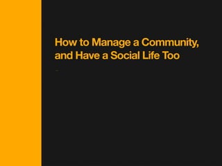 How to Manage a Community,
and Have a Social Life Too
 