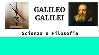 GALILEO
GALILEI
Scienza e Filosofia
 