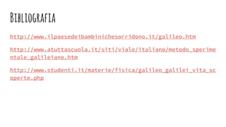 Bibliografia
http://www.ilpaesedeibambinichesorridono.it/galileo.htm
http://www.atuttascuola.it/siti/viale/italiano/metodo_sperime
ntale_galileiano.htm
http://www.studenti.it/materie/fisica/galileo_galilei_vita_sc
operte.php
 