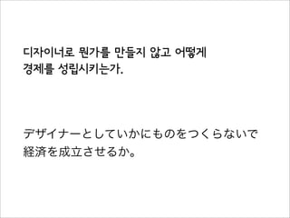 디자이너로 뭔가를 만들지 않고 어떻게
경제를 성립시키는가.
デザイナーとしていかにものをつくらないで
経済を成立させるか。
 