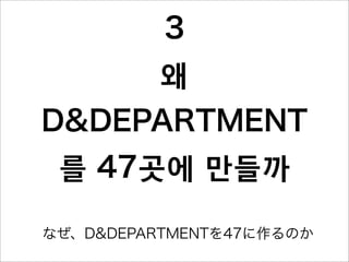 3
왜
D&DEPARTMENT
를 47곳에 만들까
なぜ、D&DEPARTMENTを47に作るのか
 