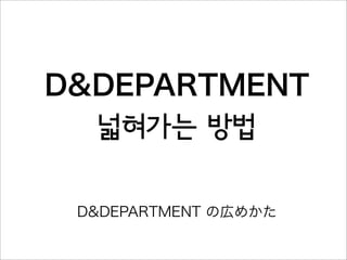 D&DEPARTMENT の広めかた
D&DEPARTMENT
넓혀가는 방법
 