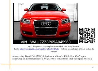 Fig. 2 Imagem do vídeo explicativo do ARG “The Art of the Heist”
  Fonte: http://www.Youtube.com/watch?v=z5w2CNB9clw - pode ser acessado pelo QRcode ao lado da
                                             imagem.

No marketing, Daniel Pink (2006) defende no seu livro “A Whole New Mind”, que o
storytelling, da mesma forma que o design, está se tornando um fator-chave para pessoas e


                                                                                           157
 